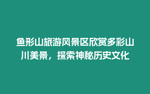 魚形山旅游風景區欣賞多彩山川美景，探索神秘歷史文化