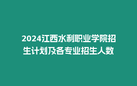 2024江西水利職業學院招生計劃及各專業招生人數