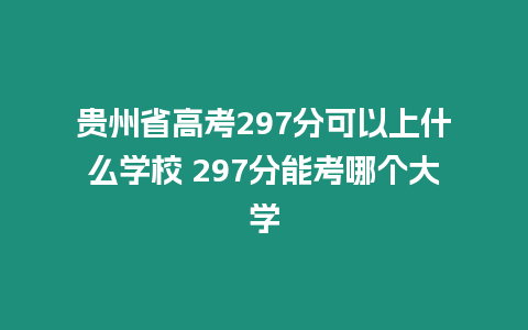 貴州省高考297分可以上什么學校 297分能考哪個大學