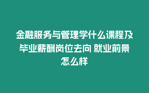 金融服務(wù)與管理學什么課程及畢業(yè)薪酬崗位去向 就業(yè)前景怎么樣