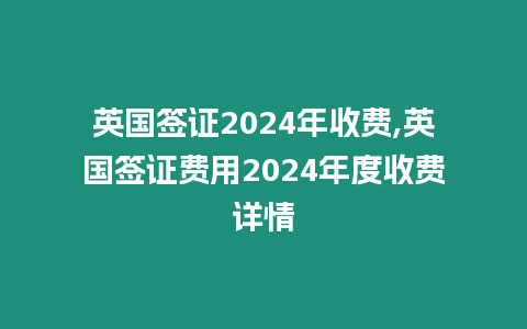 英國(guó)簽證2024年收費(fèi),英國(guó)簽證費(fèi)用2024年度收費(fèi)詳情