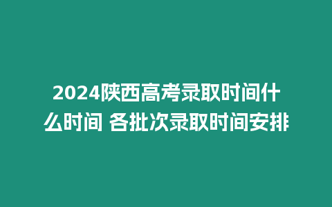 2024陜西高考錄取時(shí)間什么時(shí)間 各批次錄取時(shí)間安排