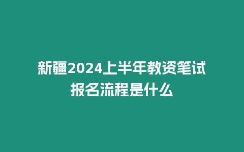 新疆2024上半年教資筆試報(bào)名流程是什么