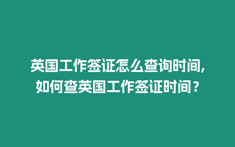 英國工作簽證怎么查詢時(shí)間,如何查英國工作簽證時(shí)間？