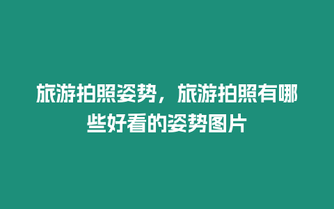 旅游拍照姿勢，旅游拍照有哪些好看的姿勢圖片