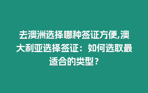 去澳洲選擇哪種簽證方便,澳大利亞選擇簽證：如何選取最適合的類型？