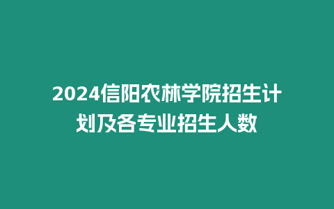 2024信陽農林學院招生計劃及各專業招生人數