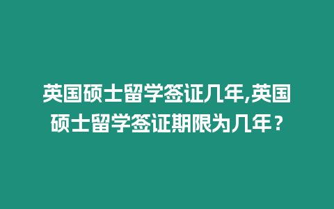 英國碩士留學簽證幾年,英國碩士留學簽證期限為幾年？