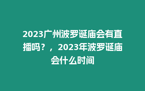 2023廣州波羅誕廟會(huì)有直播嗎？，2023年波羅誕廟會(huì)什么時(shí)間