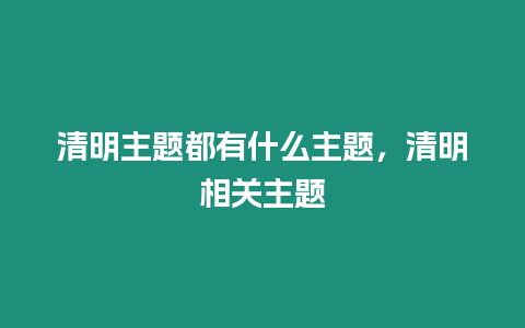 清明主題都有什么主題，清明相關(guān)主題