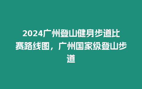 2024廣州登山健身步道比賽路線圖，廣州國家級登山步道