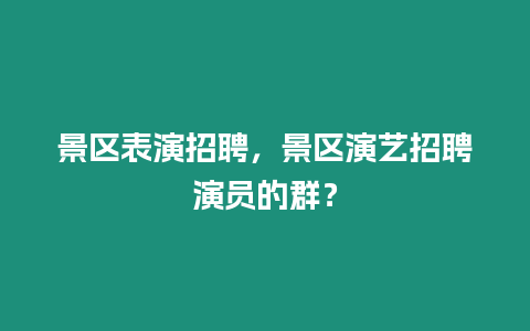 景區表演招聘，景區演藝招聘演員的群？