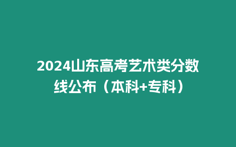 2024山東高考藝術類分數(shù)線公布（本科+專科）