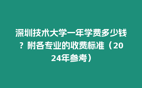 深圳技術(shù)大學(xué)一年學(xué)費多少錢？附各專業(yè)的收費標(biāo)準(zhǔn)（2024年參考）