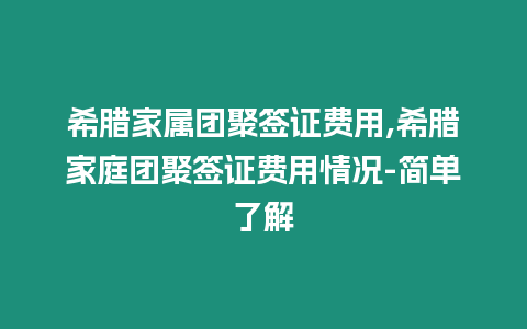 希臘家屬團聚簽證費用,希臘家庭團聚簽證費用情況-簡單了解