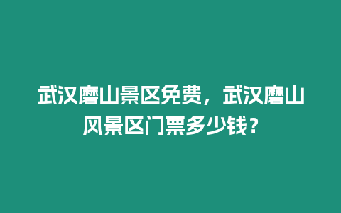 武漢磨山景區免費，武漢磨山風景區門票多少錢？