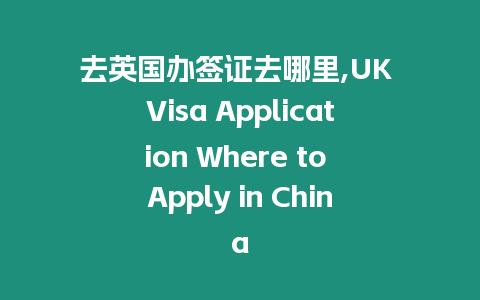 去英國辦簽證去哪里,UK Visa Application Where to Apply in China