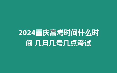 2024重慶高考時間什么時間 幾月幾號幾點(diǎn)考試