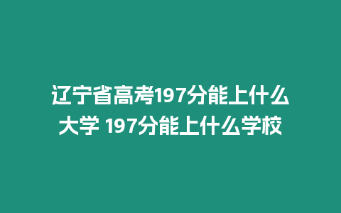 遼寧省高考197分能上什么大學 197分能上什么學校