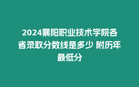 2024襄陽職業技術學院各省錄取分數線是多少 附歷年最低分