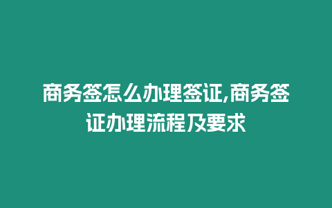 商務(wù)簽怎么辦理簽證,商務(wù)簽證辦理流程及要求