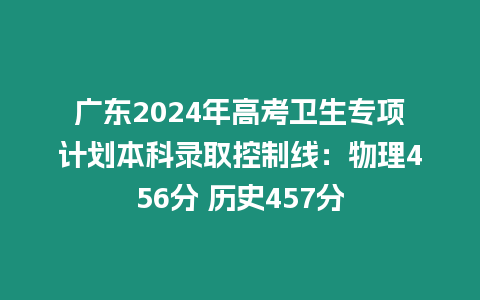 廣東2024年高考衛(wèi)生專項計劃本科錄取控制線：物理456分 歷史457分