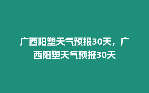 廣西陽塑天氣預報30天，廣西陽塑天氣預報30天