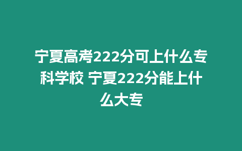 寧夏高考222分可上什么專科學校 寧夏222分能上什么大專