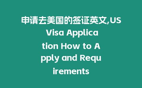 申請去美國的簽證英文,US Visa Application How to Apply and Requirements