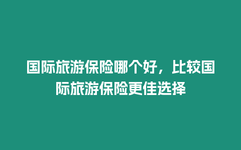 國際旅游保險哪個好，比較國際旅游保險更佳選擇