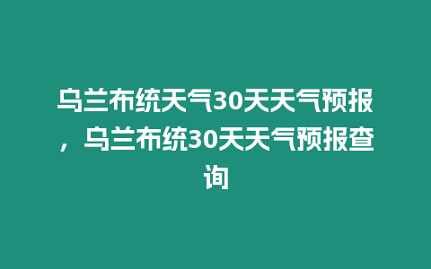 烏蘭布統天氣30天天氣預報，烏蘭布統30天天氣預報查詢