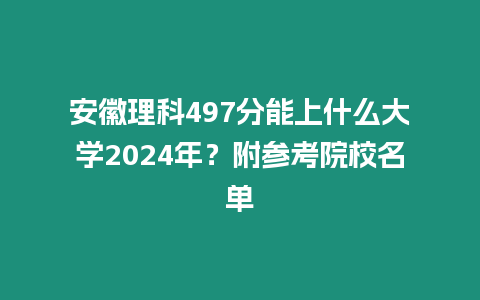 安徽理科497分能上什么大學2024年？附參考院校名單