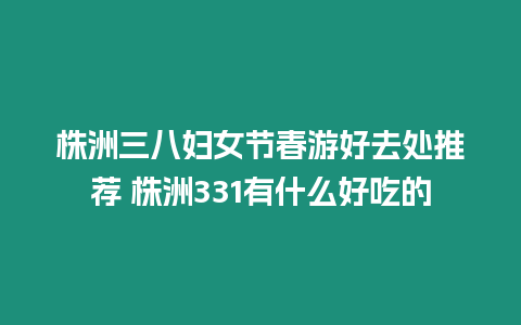 株洲三八婦女節春游好去處推薦 株洲331有什么好吃的