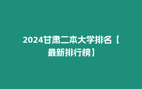 2024甘肅二本大學排名【最新排行榜】