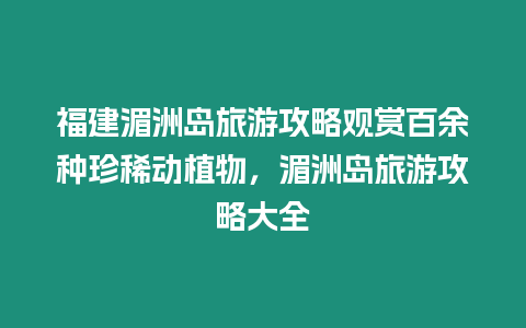 福建湄洲島旅游攻略觀賞百余種珍稀動(dòng)植物，湄洲島旅游攻略大全