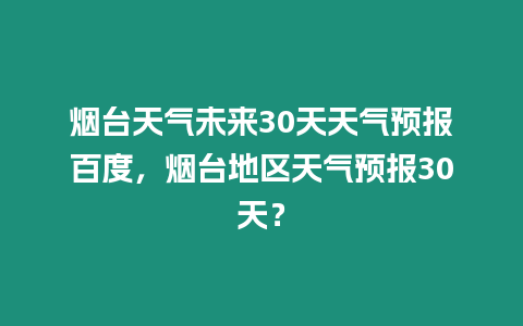 煙臺天氣未來30天天氣預報百度，煙臺地區天氣預報30天？