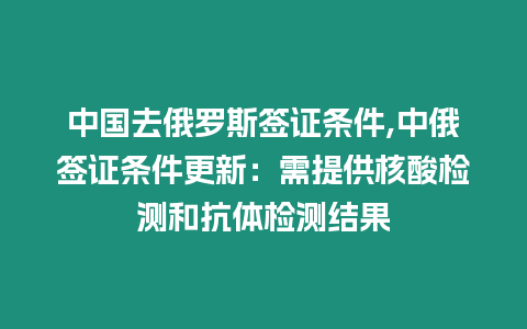 中國去俄羅斯簽證條件,中俄簽證條件更新：需提供核酸檢測和抗體檢測結果