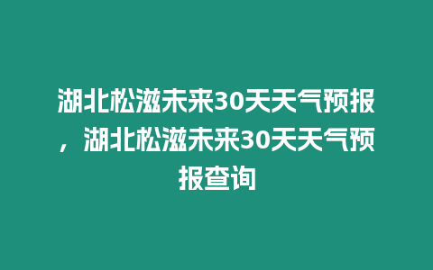 湖北松滋未來30天天氣預報，湖北松滋未來30天天氣預報查詢