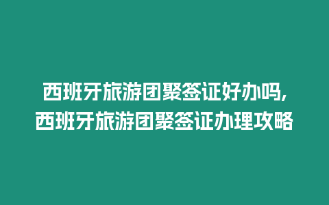 西班牙旅游團聚簽證好辦嗎,西班牙旅游團聚簽證辦理攻略