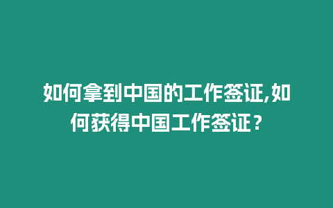 如何拿到中國的工作簽證,如何獲得中國工作簽證？