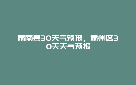 肅南縣30天氣預報，肅州區30天天氣預報