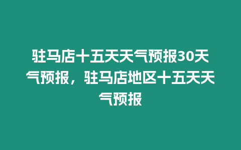 駐馬店十五天天氣預報30天氣預報，駐馬店地區十五天天氣預報