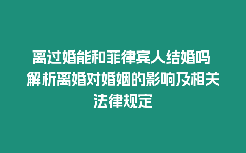 離過婚能和菲律賓人結婚嗎 解析離婚對婚姻的影響及相關法律規(guī)定