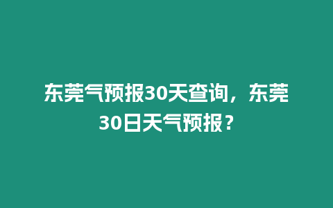 東莞氣預報30天查詢，東莞30日天氣預報？