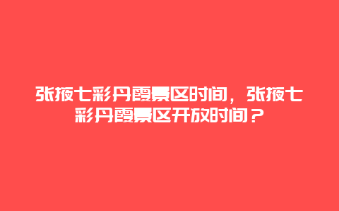 張掖七彩丹霞景區(qū)時間，張掖七彩丹霞景區(qū)開放時間？