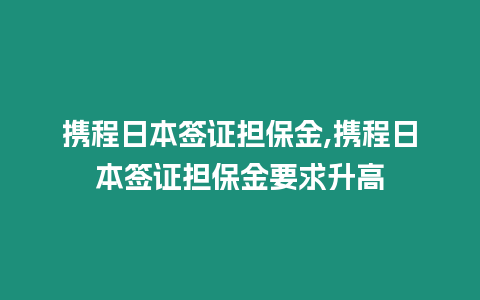 攜程日本簽證擔(dān)保金,攜程日本簽證擔(dān)保金要求升高