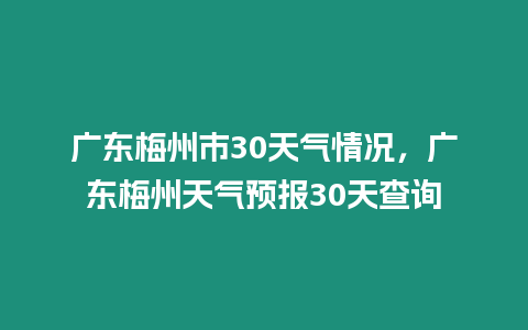 廣東梅州市30天氣情況，廣東梅州天氣預(yù)報30天查詢