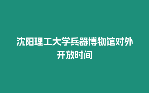 沈陽理工大學(xué)兵器博物館對外開放時間