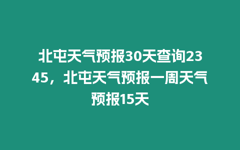 北屯天氣預報30天查詢2345，北屯天氣預報一周天氣預報15天