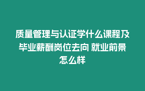 質(zhì)量管理與認(rèn)證學(xué)什么課程及畢業(yè)薪酬崗位去向 就業(yè)前景怎么樣